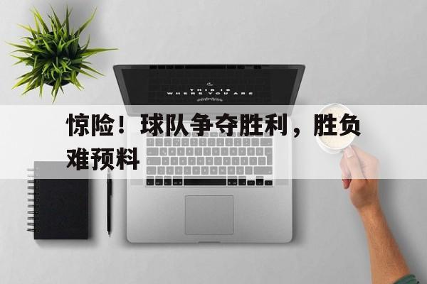 惊险!球队争夺胜利,胜负难预料