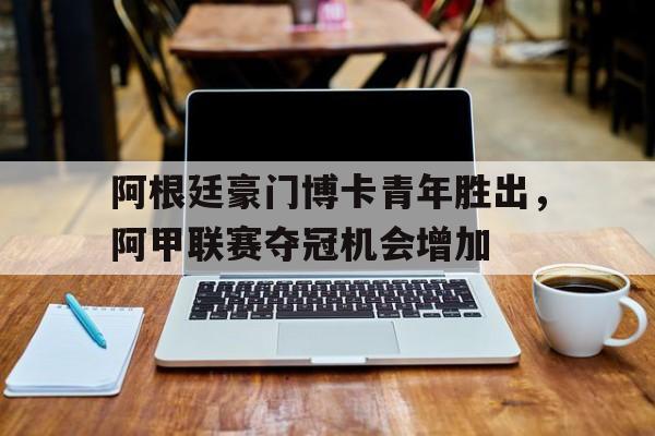 包含阿根廷豪门博卡青年胜出,阿甲联赛夺冠机会增加的词条