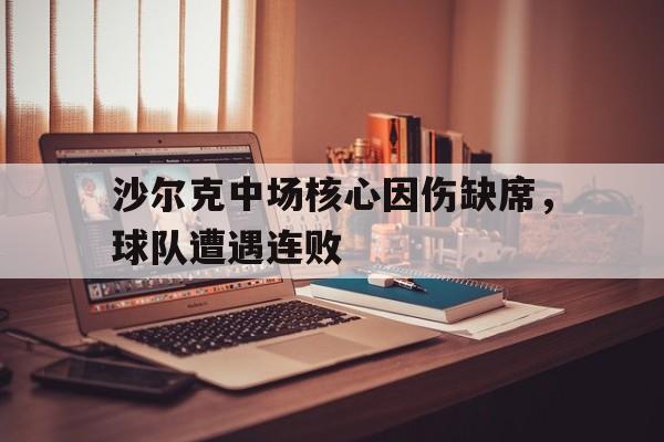 关于沙尔克中场核心因伤缺席，球队遭遇连败的信息